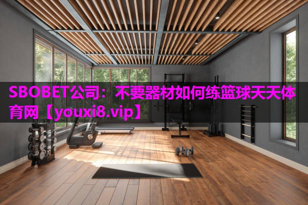 SBOBET公司：不要器材如何练篮球天天体育网
