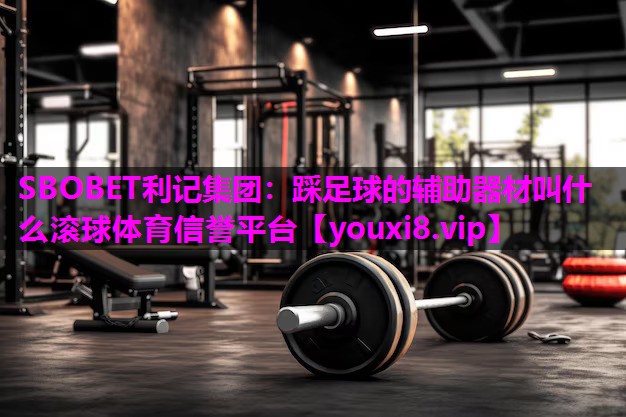 SBOBET利记集团：踩足球的辅助器材叫什么滚球体育信誉平台