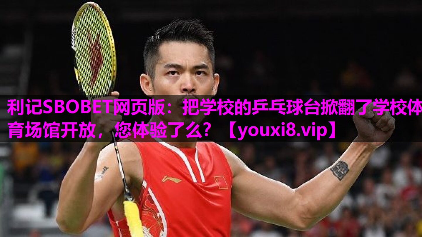 利记SBOBET网页版：把学校的乒乓球台掀翻了学校体育场馆开放，您体验了么？