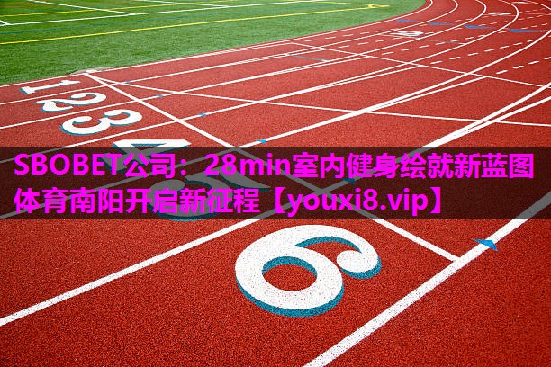 SBOBET公司：28min室内健身绘就新蓝图 体育南阳开启新征程