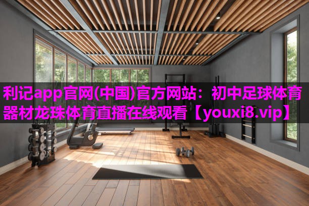 利记app官网(中国)官方网站：初中足球体育器材龙珠体育直播在线观看