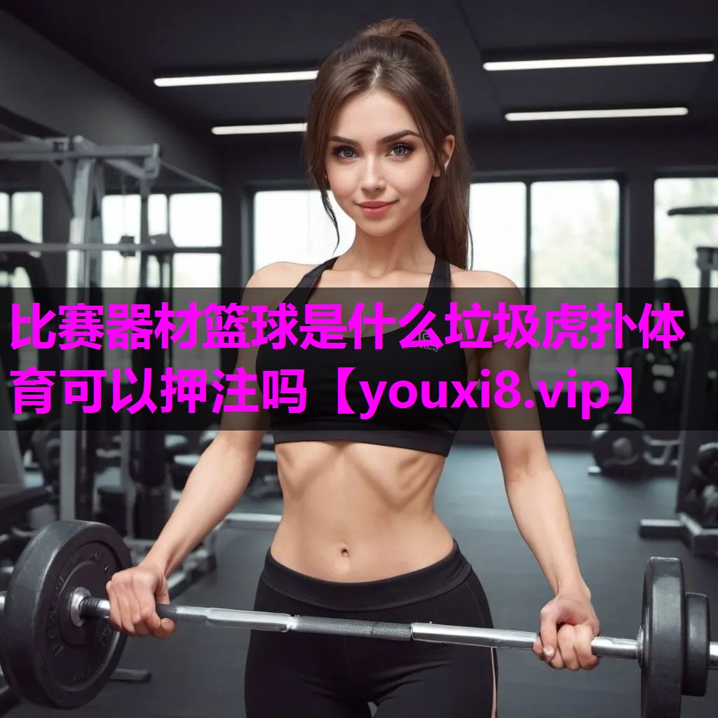 比赛器材篮球是什么垃圾虎扑体育可以押注吗