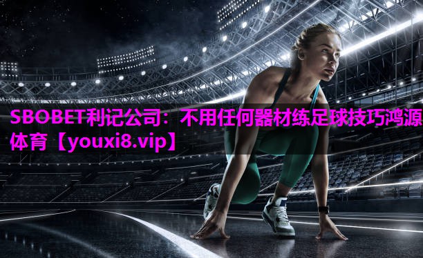SBOBET利记公司：不用任何器材练足球技巧鸿源体育