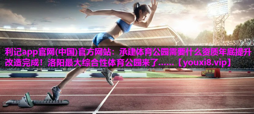 利记app官网(中国)官方网站：承建体育公园需要什么资质年底提升改造完成！洛阳最大综合性体育公园来了……
