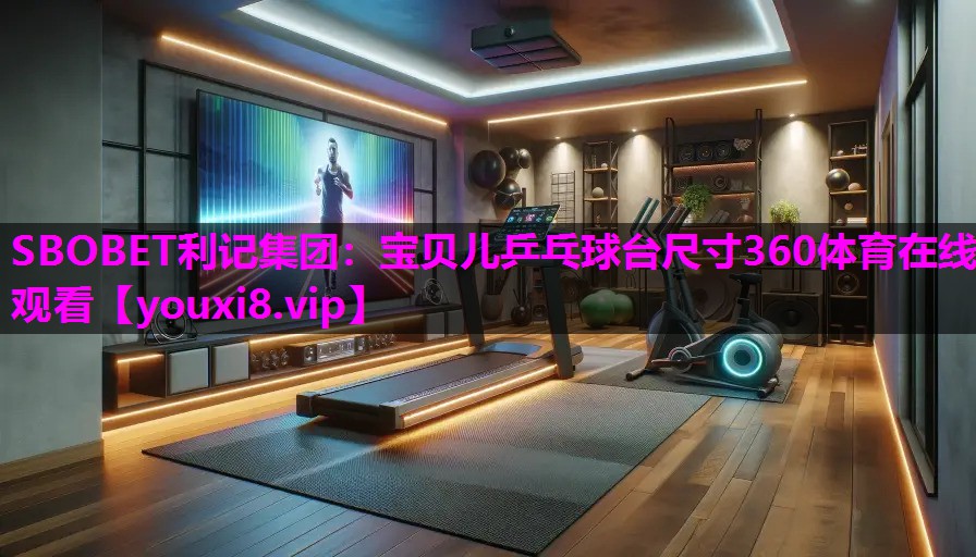 SBOBET利记集团：宝贝儿乒乓球台尺寸360体育在线观看
