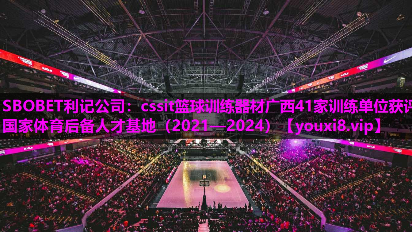 SBOBET利记公司：cssit篮球训练器材广西41家训练单位获评国家体育后备人才基地（2021—2024）
