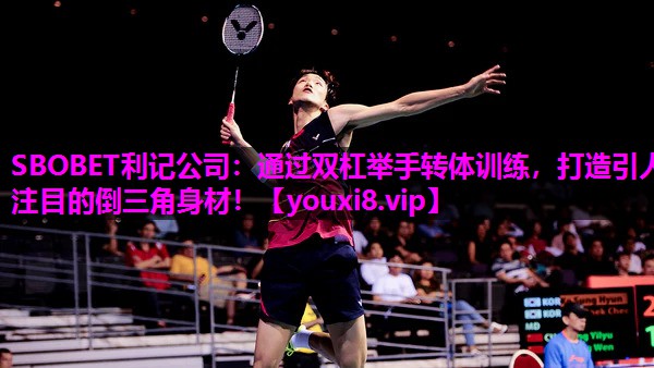 SBOBET利记公司：通过双杠举手转体训练，打造引人注目的倒三角身材！