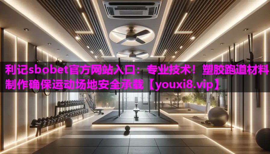 利记sbobet官方网站入口：专业技术！塑胶跑道材料制作确保运动场地安全承载