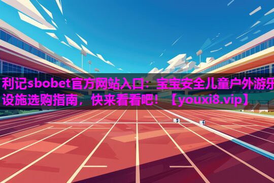 宝宝安全儿童户外游乐设施选购指南，快来看看吧！