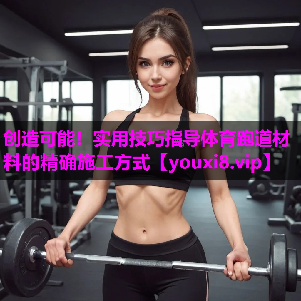 创造可能！实用技巧指导体育跑道材料的精确施工方式