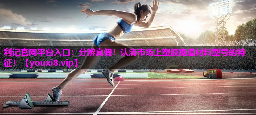 分辨真假！认清市场上塑胶跑道材料型号的特征！